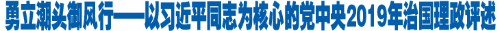 勇立潮头御风行——以习近平同志为核心的党中央2019年治国理政评述.jpg